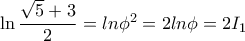 \ln\dfrac{\sqrt{5}+3}{2}=ln\phi^2=2ln\phi=2I_{1} \ln\dfrac{\sqrt{5}+3}{2}=ln\phi^2=2ln\phi=2I_{1}
