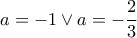 \displaystyle a=-1\vee a=-\frac{2}{3}