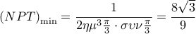 \displaystyle {\left( {NPT} \right)_{\min }} = \frac{1}{{2\eta {\mu ^3}\frac{\pi }{3} \cdot \sigma \upsilon \nu \frac{\pi }{3}}} = \frac{{8\sqrt 3 }}{9} \displaystyle {\left( {NPT} \right)_{\min }} = \frac{1}{{2\eta {\mu ^3}\frac{\pi }{3} \cdot \sigma \upsilon \nu \frac{\pi }{3}}} = \frac{{8\sqrt 3 }}{9}