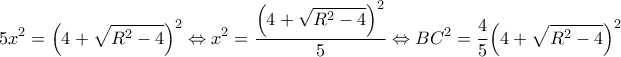 \displaystyle 5{x^2} = {\left( {4 + \sqrt {{R^2} - 4} } \right)^2} \Leftrightarrow {x^2} = \frac{{{{\left( {4 + \sqrt {{R^2} - 4} } \right)}^2}}}{5} \Leftrightarrow B{C^2} = \frac{4}{5}{\left( {4 + \sqrt {{R^2} - 4} } \right)^2} \displaystyle 5{x^2} = {\left( {4 + \sqrt {{R^2} - 4} } \right)^2} \Leftrightarrow {x^2} = \frac{{{{\left( {4 + \sqrt {{R^2} - 4} } \right)}^2}}}{5} \Leftrightarrow B{C^2} = \frac{4}{5}{\left( {4 + \sqrt {{R^2} - 4} } \right)^2}