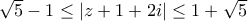\sqrt{5}-1 \le |z+1+2i| \le 1+\sqrt{5}