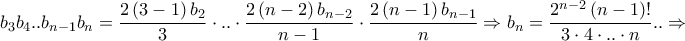 \displaystyle{{b_3}{b_4}..{b_{n - 1}}{b_n} = \frac{{2\left( {3 - 1} \right){b_2}}}{3} \cdot .. \cdot \frac{{2\left( {n - 2} \right){b_{n - 2}}}}{{n - 1}} \cdot \frac{{2\left( {n - 1} \right){b_{n - 1}}}}{n} \Rightarrow {b_n} = \frac{{{2^{n - 2}}\left( {n - 1} \right)!}}{{3 \cdot 4 \cdot .. \cdot n}}.. \Rightarrow } \displaystyle{{b_3}{b_4}..{b_{n - 1}}{b_n} = \frac{{2\left( {3 - 1} \right){b_2}}}{3} \cdot .. \cdot \frac{{2\left( {n - 2} \right){b_{n - 2}}}}{{n - 1}} \cdot \frac{{2\left( {n - 1} \right){b_{n - 1}}}}{n} \Rightarrow {b_n} = \frac{{{2^{n - 2}}\left( {n - 1} \right)!}}{{3 \cdot 4 \cdot .. \cdot n}}.. \Rightarrow }