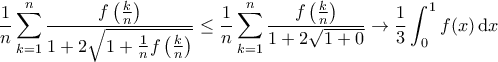 \displaystyle{ \dfrac{1}{n} \sum_{k=1}^{n} \dfrac{f \left ( \frac{k}{n} \right )}{1  + 2 \sqrt{1 + \frac{1}{n} f \left ( \frac{k}{n} \right )}}\le  \frac{1}{n} \sum_{k=1}^{n} \frac{f \left ( \frac{k}{n} \right )}{1  + 2 \sqrt{1 +0\right )}} \to \frac{1}{ 3} \int_{0}^{1} f(x) \, \mathrm{d}x }}