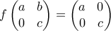\displaystyle{ f\begin{pmatrix} 
a & b\\  
 0&c  
\end{pmatrix}= \begin{pmatrix} 
a & 0\\  
 0&c  
\end{pmatrix} }