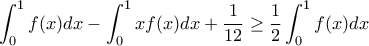 \displaystyle{\int_{0}^{1}f(x)dx-\int_{0}^{1}xf(x)dx+\frac{1}{12}\geq \frac{1}{2}\int_{0}^{1}f(x)dx}