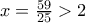 x=\frac{59}{25}>2