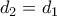 \displaystyle{d_{2}=d_{1}}