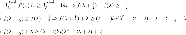 \int_{\lambda }^{\lambda +\frac{1}{2}} f'(x)dx \geq \int_{\lambda }^{\lambda +\frac{1}{2}} -1dx\Rightarrow f(\lambda +\frac{1}{2})-f(\lambda )\geq -\frac{1}{2} \\ \\ \Rightarrow f(\lambda +\frac{1}{2})\geq f(\lambda )-\frac{1}{2}\Rightarrow f(\lambda +\frac{1}{2})+\lambda\geq(\lambda -1)ln(\lambda^2-2\lambda+2)-\lambda+2-\frac{1}{2}+\lambda \\ \\ \Rightarrow f(\lambda +\frac{1}{2})+\lambda\geq(\lambda -1)ln(\lambda^2-2\lambda+2)+\frac{3}{2}