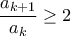 \dfrac {a_{k+1}}{a_k} \ge 2