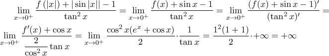 \displaystyle \lim_{x\to 0^{+}}\frac{f\left ( \left | x \right | \right )+ | \sin | x ||-1}{ \tan^2 x}=\lim_{x\to 0^{+}}\dfrac {f(x)+\sin x-1}{\tan^2 x}=\lim_{x\to 0^{+}}\dfrac {(f(x)+\sin x-1)'}{(\tan^2 x)'}= \\ \lim_{x\to 0^{+}} \dfrac {f'(x)+\cos x}{\dfrac {2}{\cos^2 x}\tan x}=\lim_{x\to 0^{+}} \dfrac {\cos^2 x(e^x+\cos x)} {2} \cdot \dfrac {1}{\tan x}=\dfrac {1^2(1+1)}{2}\cdot +\infty=+\infty \displaystyle \lim_{x\to 0^{+}}\frac{f\left ( \left | x \right | \right )+ | \sin | x ||-1}{ \tan^2 x}=\lim_{x\to 0^{+}}\dfrac {f(x)+\sin x-1}{\tan^2 x}=\lim_{x\to 0^{+}}\dfrac {(f(x)+\sin x-1)'}{(\tan^2 x)'}= \\ \lim_{x\to 0^{+}} \dfrac {f'(x)+\cos x}{\dfrac {2}{\cos^2 x}\tan x}=\lim_{x\to 0^{+}} \dfrac {\cos^2 x(e^x+\cos x)} {2} \cdot \dfrac {1}{\tan x}=\dfrac {1^2(1+1)}{2}\cdot +\infty=+\infty