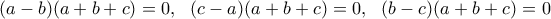 (a-b)(a+b+c)=0, \ \ (c-a)(a+b+c)=0, \ \ (b-c)(a+b+c)=0