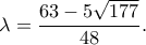 \displaystyle \lambda  = \frac{{63 - 5\sqrt {177} }}{{48}}.