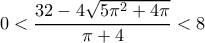 0<\dfrac{32-4\sqrt{5\pi ^2+4\pi }}{\pi +4}<8