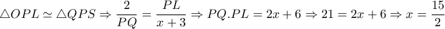  \triangle OPL \simeq  \triangle QPS \Rightarrow  \dfrac{2}{PQ}= \dfrac{PL}{x+3} \Rightarrow PQ.PL=2x+6 \Rightarrow 21=2x+6 \Rightarrow x= \dfrac{15}{2}   