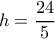 \displaystyle h = \frac{{24}}{5}