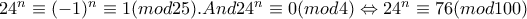 24^{n}\equiv (-1)^{n}\equiv 1(mod25). And 24^{n}\equiv 0(mod4)\Leftrightarrow 24^{n}\equiv 76(mod100)