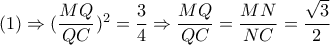 (1) \Rightarrow  (\dfrac{MQ}{QC})^2= \dfrac{3}{4}  \Rightarrow \dfrac{MQ}{QC}= \dfrac{MN}{NC}= \dfrac{ \sqrt{3} }{2}   