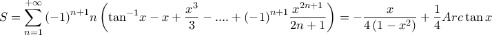 \displaystyle{S = \sum\limits_{n = 1}^{ + \infty } {{{\left( { - 1} \right)}^{n + 1}}} n\left( {{{\tan }^{ - 1}}x - x + \frac{{{x^3}}}{3} - .... + {{\left( { - 1} \right)}^{n + 1}}\frac{{{x^{2n + 1}}}}{{2n + 1}}} \right) =  - \frac{x}{{4\left( {1 - {x^2}} \right)}} + \frac{1}{4}Arc\tan x}