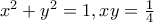 x^{2}+y^2=1,xy=\frac{1}{4} x^{2}+y^2=1,xy=\frac{1}{4}