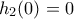 h_{2}(0)=0