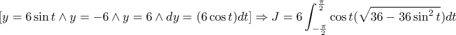 \displaystyle [y=6\sin t \wedge y = -6 \wedge y=6 \wedge dy = (6\cos t) dt] \Rightarrow J =6 \int_{-\frac{\pi}{2}}^{\frac{\pi}{2}} \cos t( \sqrt{36-36\sin^2 t}) dt