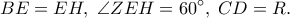 \displaystyle{BE = EH,\;\angle ZEH = {60^ \circ },\;CD = R.}