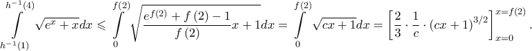 \displaystyle \int \limits_{h^{-1}\left ( 1 \right )}^{h^{-1}\left ( 4 \right )}\sqrt{e^{x}+x}dx\leqslant \int \limits_{0}^{f\left ( 2 \right )}\sqrt{\frac{e^{f\left ( 2 \right )}+f\left ( 2 \right )-1}{f\left ( 2 \right )}x+1}dx=\int \limits_{0}^{f\left ( 2 \right )}\sqrt{cx+1}dx=\left [\frac{2}{3 }\cdot \frac{1}{c}\cdot \left ( cx+1 \right )^{3/2} \right ]_{x=0}^{x=f\left ( 2 \right )}.