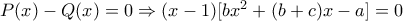 P(x)-Q(x)=0\Rightarrow (x-1)[bx^{2}+(b+c)x- 
a]=0