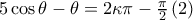 5\cos \theta -\theta =2\kappa \pi -\frac{\pi }{2} \left ( 2 \right )  