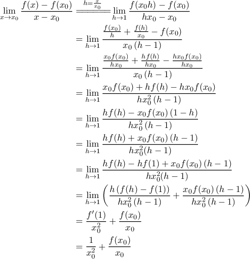\displaystyle{\begin{aligned} 
     \lim_{x \rightarrow x_0} \frac{f(x) - f(x_0)}{x-x_0} &\overset{h=\frac{x}{x_0}}{=\! =\! =\! =\! =\! =\!} \lim_{h \rightarrow 1} \frac{f(x_0 h) - f(x_0)}{h x_0 -x_0} \\  
     &= \lim_{h \rightarrow 1} \frac{\frac{f(x_0)}{h} + \frac{f(h)}{x_0} - f(x_0)}{x_0 \left ( h -1 \right )} \\  
     &= \lim_{h \rightarrow 1} \frac{\frac{x_0 f(x_0)}{hx_0} + \frac{h f(h)}{h x_0} - \frac{h x_0 f(x_0)}{hx_0}}{x_0 \left ( h-1 \right )} \\ 
     &= \lim_{h \rightarrow 1} \frac{x_0 f(x_0) + h f(h) - h x_0 f(x_0)}{h x_0^2 \left ( h-1 \right )} \\ 
     &= \lim_{h \rightarrow 1} \frac{h f(h) - x_0 f(x_0) \left ( 1-h \right )}{h x_0^2 \left ( h-1 \right )} \\ 
     &= \lim_{h \rightarrow 1} \frac{h f(h) + x_0 f(x_0) \left ( h-1 \right ) }{h x_0^2 (h-1)} \\ 
     &= \lim_{h \rightarrow 1} \frac{h f(h) - h f(1) +x_0 f(x_0) \left ( h-1 \right ) }{h x_0^2 (h-1)} \\ 
     &= \lim_{h \rightarrow 1} \left (\frac{h \left ( f(h) - f(1) \right )}{h x_0^2 \left ( h-1 \right )} + \frac{x_0 f(x_0) \left ( h-1 \right )}{h x_0^2 \left ( h-1 \right )}  \right ) \\ 
     &= \frac{f'(1)}{x_0^2} + \frac{f(x_0)}{x_0} \\ 
     &= \frac{1}{x_0^2} + \frac{f(x_0)}{x_0} 
     \end{aligned}}
