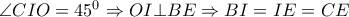 \angle CIO=45^0 \Rightarrow OI \bot BE\Rightarrow BI=IE=CE \angle CIO=45^0 \Rightarrow OI \bot BE\Rightarrow BI=IE=CE