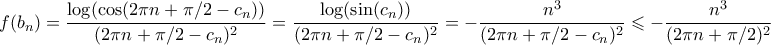 \displaystyle f(b_n) = \frac{\log(\cos(2\pi n + \pi/2 - c_n))}{(2\pi n + \pi/2 - c_n)^2} = \frac{\log(\sin(c_n))}{(2\pi n + \pi/2 - c_n)^2} = -\frac{n^3}{(2\pi n + \pi/2 - c_n)^2} \leqslant -\frac{n^3}{(2\pi n + \pi/2)^2} \displaystyle f(b_n) = \frac{\log(\cos(2\pi n + \pi/2 - c_n))}{(2\pi n + \pi/2 - c_n)^2} = \frac{\log(\sin(c_n))}{(2\pi n + \pi/2 - c_n)^2} = -\frac{n^3}{(2\pi n + \pi/2 - c_n)^2} \leqslant -\frac{n^3}{(2\pi n + \pi/2)^2}