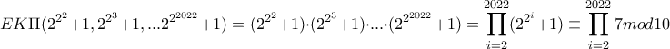 \displaystyle EK\Pi(2^{2^{2}} + 1,2^{2^{3}} + 1,...2^{2^{2022}} + 1) = (2^{2^{2}} + 1) \cdot (2^{2^{3}} + 1) \cdot ... \cdot (2^{2^{2022}} + 1) = \prod_{i = 2}^{2022} (2^{2^{i}} +1)\equiv \prod_{i = 2}^{2022}7 mod10