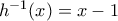 h^{-1}(x)=x-1 h^{-1}(x)=x-1