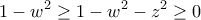 \displaystyle{1-w^2 \geq 1-w^2 -z^2 \geq 0}
