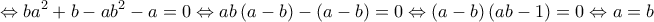 \displaystyle{ \Leftrightarrow b{a^2} + b - a{b^2} - a = 0 \Leftrightarrow ab\left( {a - b} \right) - \left( {a - b} \right) = 0 \Leftrightarrow \left( {a - b} \right)\left( {ab - 1} \right) = 0 \Leftrightarrow a = b}