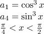 \displaystyle{ 
\begin{array}{l} 
 a_1  = \cos ^3 x \\  
 a_4  = \sin ^3 x \\  
 \frac{\pi }{4} < x < \frac{\pi }{2} \\  
 \end{array} 
}
