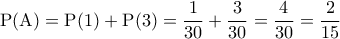 \displaystyle{{\rm P}({\rm A}) = {\rm P}(1) + {\rm P}(3) = \frac{1}{{30}} + \frac{3}{{30}} = \frac{4}{{30}} = \frac{2}{{15}} 
}
