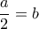  \dfrac{a}{2} =b
