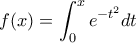 \displaystyle{f(x)=\int_{0}^{x}e^{-t^2}dt}