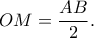 \displaystyle OM = \frac{{AB}}{2}.