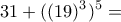 \displaystyle{31 +((19)^3)^5 =}
