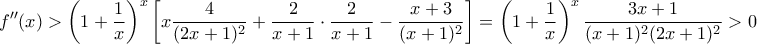 \displaystyle{ 
f{''} (x) > \left( {1 + \frac{1}{x}} \right)^x \left[ {x\frac{4}{{(2x + 1)^2 }} + \frac{2}{{x + 1}} \cdot \frac{2}{{x + 1}} - \frac{{x + 3}}{{(x + 1)^2 }}} \right] = \left( {1 + \frac{1}{x}} \right)^x \frac{{3x + 1}}{{(x + 1)^2 (2x + 1)^2 }} > 0}