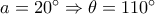 a = 20^\circ \Rightarrow \theta = 110^\circ a = 20^\circ \Rightarrow \theta = 110^\circ