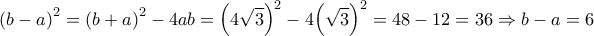 \displaystyle{{\left( {b - a} \right)^2} = {\left( {b + a} \right)^2} - 4ab = {\left( {4\sqrt 3 } \right)^2} - 4{\left( {\sqrt 3 } \right)^2} = 48 - 12 = 36 \Rightarrow b - a = 6} \displaystyle{{\left( {b - a} \right)^2} = {\left( {b + a} \right)^2} - 4ab = {\left( {4\sqrt 3 } \right)^2} - 4{\left( {\sqrt 3 } \right)^2} = 48 - 12 = 36 \Rightarrow b - a = 6}