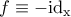 f \equiv - \rm id_x