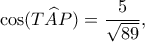 \displaystyle \cos (T\widehat AP) = \frac{5}{{\sqrt {89} }},