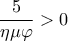 \displaystyle\frac{5}{{\eta \mu \varphi }} > 0