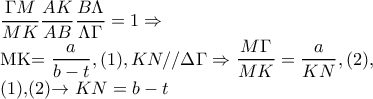 \dfrac{\Gamma M}{MK}\dfrac{AK}{AB}\dfrac{B\Lambda }{\Lambda \Gamma }=1\Rightarrow \dfrac{M\Gamma
}{MK}=\dfrac{a}{b-t},(1), KN//\Delta \Gamma \Rightarrow \dfrac{M\Gamma }{MK}=\dfrac{a}{KN},(2) ,
(1),(2)\rightarrow KN=b-t \dfrac{\Gamma M}{MK}\dfrac{AK}{AB}\dfrac{B\Lambda }{\Lambda \Gamma }=1\Rightarrow \dfrac{M\Gamma
}{MK}=\dfrac{a}{b-t},(1), KN//\Delta \Gamma \Rightarrow \dfrac{M\Gamma }{MK}=\dfrac{a}{KN},(2) ,
(1),(2)\rightarrow KN=b-t
