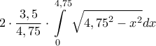 \displaystyle{2 \cdot \frac{{3,5}}{{4,75}} \cdot \int\limits_0^{4,75} {\sqrt {{{4,75}^2} - {x^2}} dx} } \displaystyle{2 \cdot \frac{{3,5}}{{4,75}} \cdot \int\limits_0^{4,75} {\sqrt {{{4,75}^2} - {x^2}} dx} }